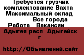 Требуется грузчик комплектование.Вахта. › Максимальный оклад ­ 79 200 - Все города Работа » Вакансии   . Адыгея респ.,Адыгейск г.